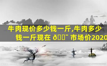 牛肉现价多少钱一斤,牛肉多少钱一斤现在 🐯 市场价2020